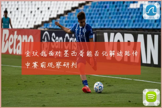 金玟哉面对墨西哥能否化解边路传中赛前观察研判