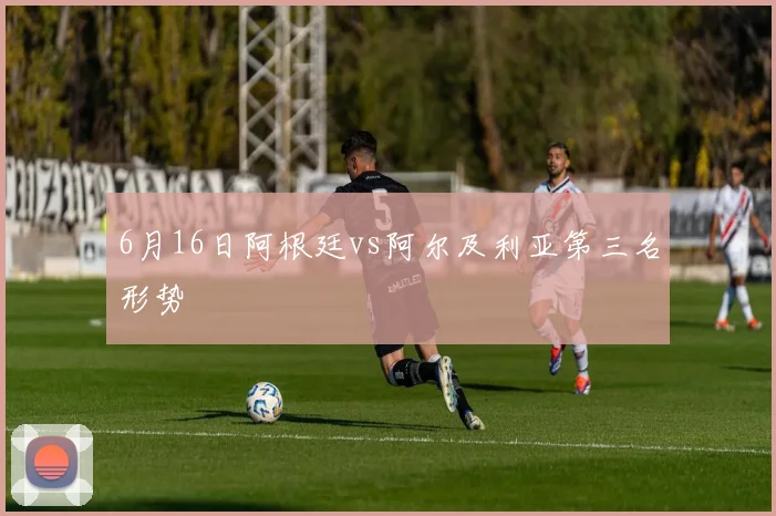 6月16日阿根廷vs阿尔及利亚第三名形势