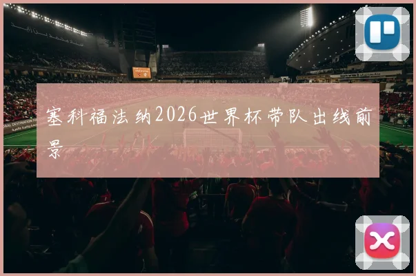 塞科福法纳2026世界杯带队出线前景