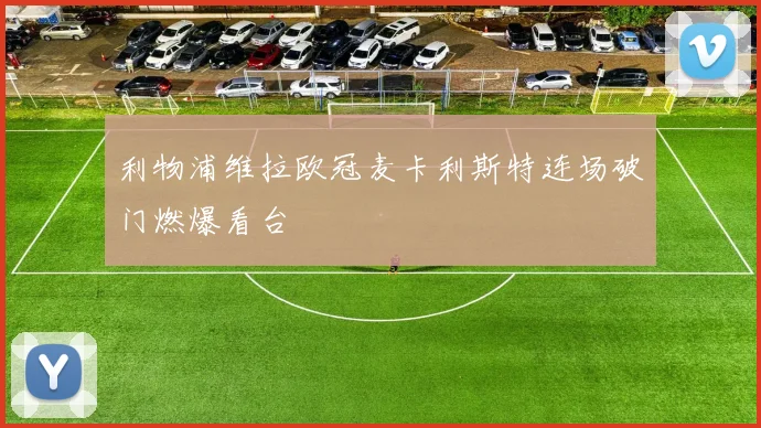利物浦维拉欧冠麦卡利斯特连场破门燃爆看台