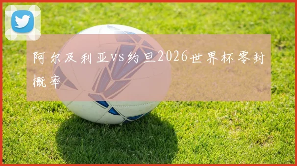 阿尔及利亚vs约旦2026世界杯零封概率