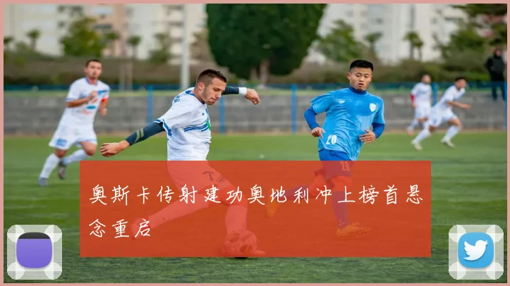 奥斯卡传射建功奥地利冲上榜首悬念重启