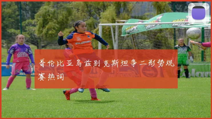 哥伦比亚乌兹别克斯坦争二形势观赛热词