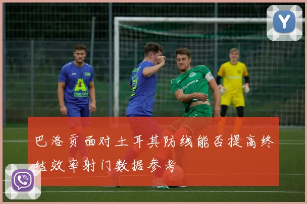 巴洛贡面对土耳其防线能否提高终结效率射门数据参考