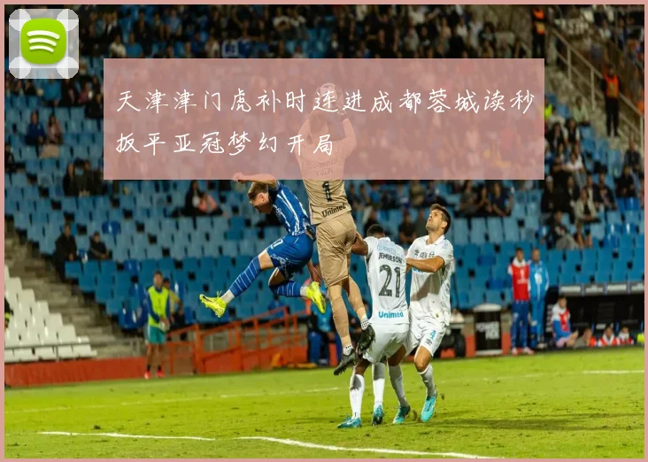 天津津门虎补时连进成都蓉城读秒扳平亚冠梦幻开局
