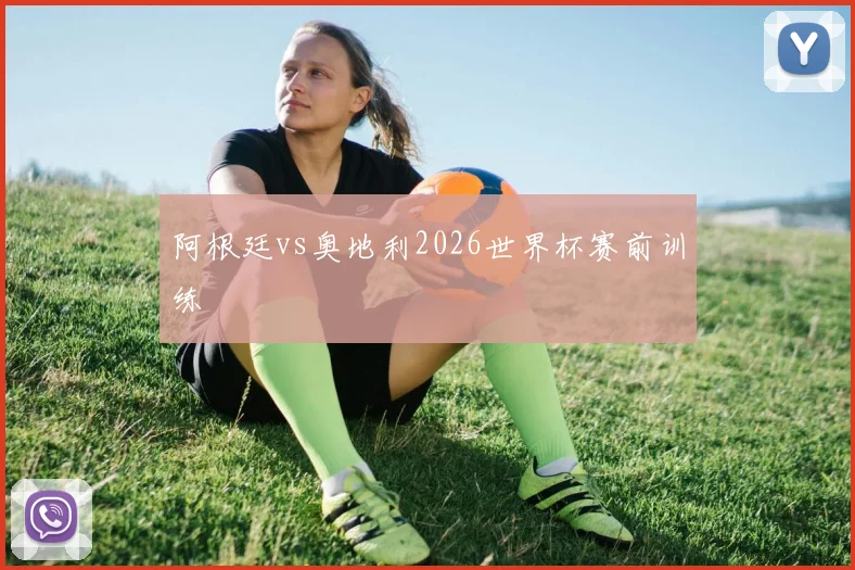 阿根廷vs奥地利2026世界杯赛前训练