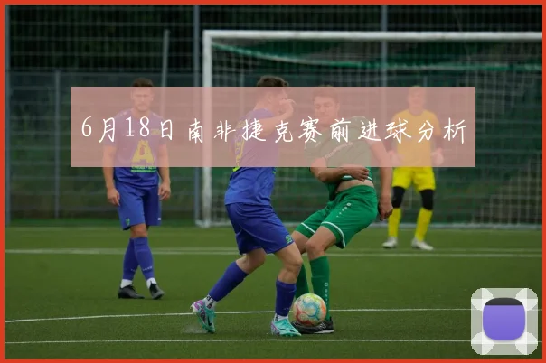 6月18日南非捷克赛前进球分析