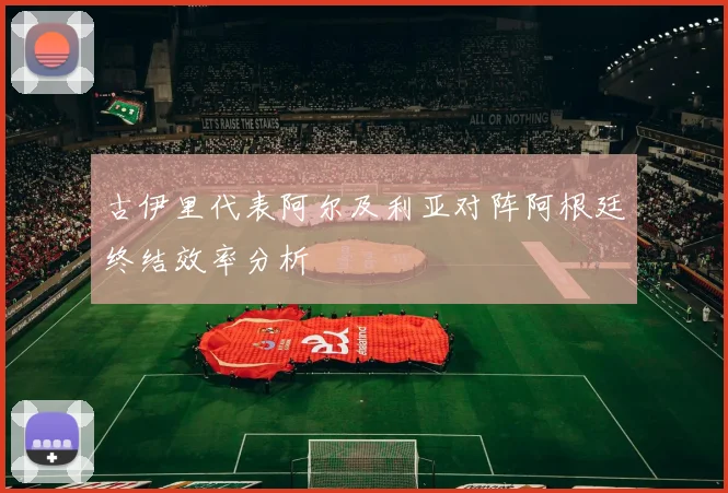 古伊里代表阿尔及利亚对阵阿根廷终结效率分析