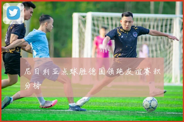 尼日利亚点球胜德国领跑友谊赛积分榜