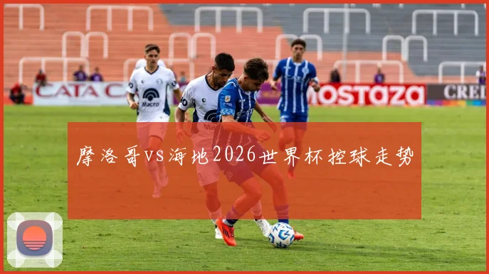 摩洛哥vs海地2026世界杯控球走势