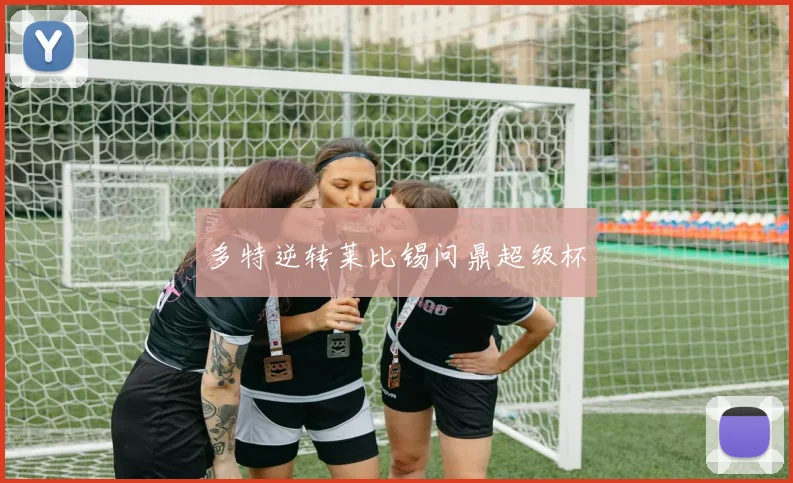 多特逆转莱比锡问鼎超级杯