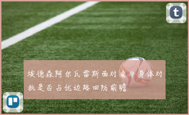 埃德森阿尔瓦雷斯面对南非身体对抗是否占优边路回防前瞻