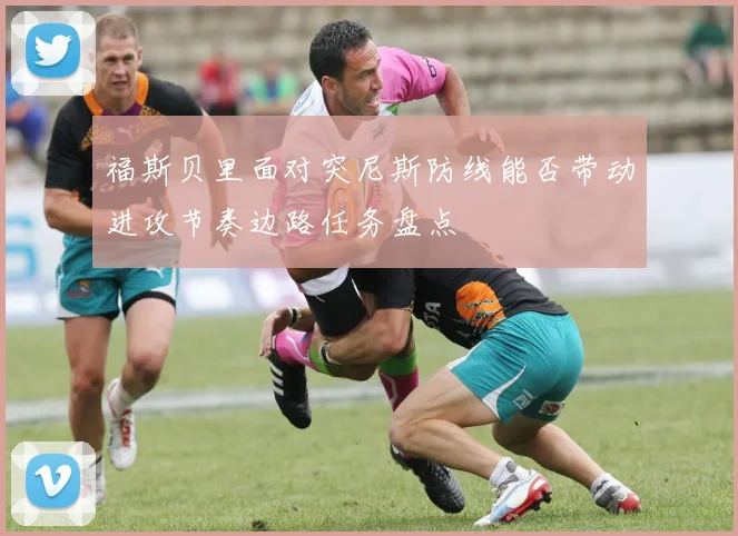 福斯贝里面对突尼斯防线能否带动进攻节奏边路任务盘点
