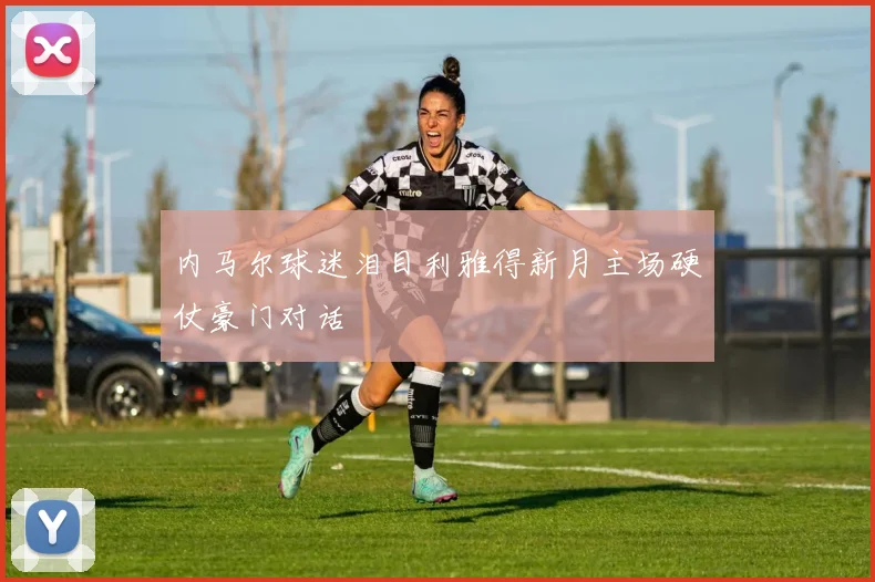 内马尔球迷泪目利雅得新月主场硬仗豪门对话
