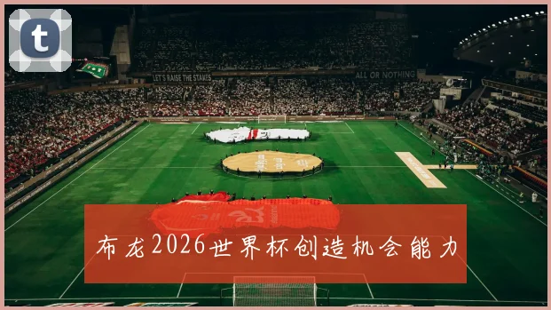 布龙2026世界杯创造机会能力