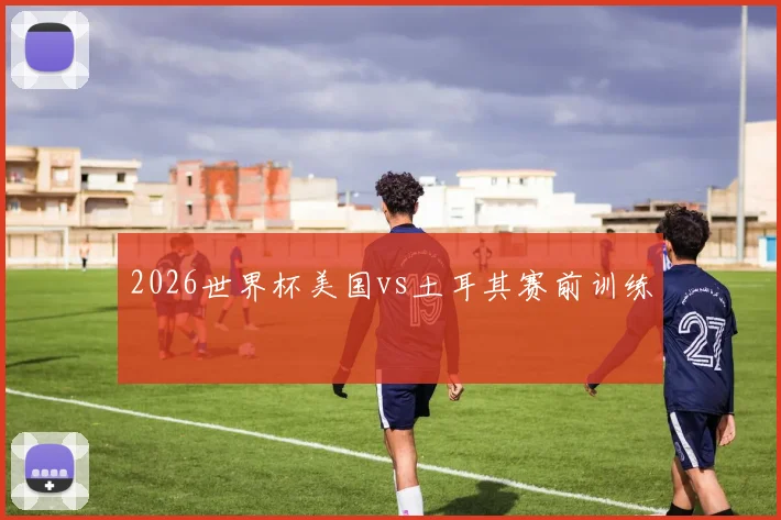 2026世界杯美国vs土耳其赛前训练