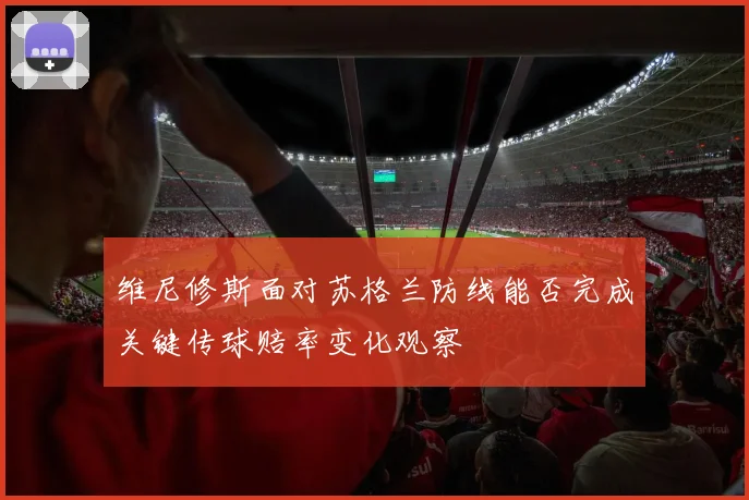 维尼修斯面对苏格兰防线能否完成关键传球赔率变化观察