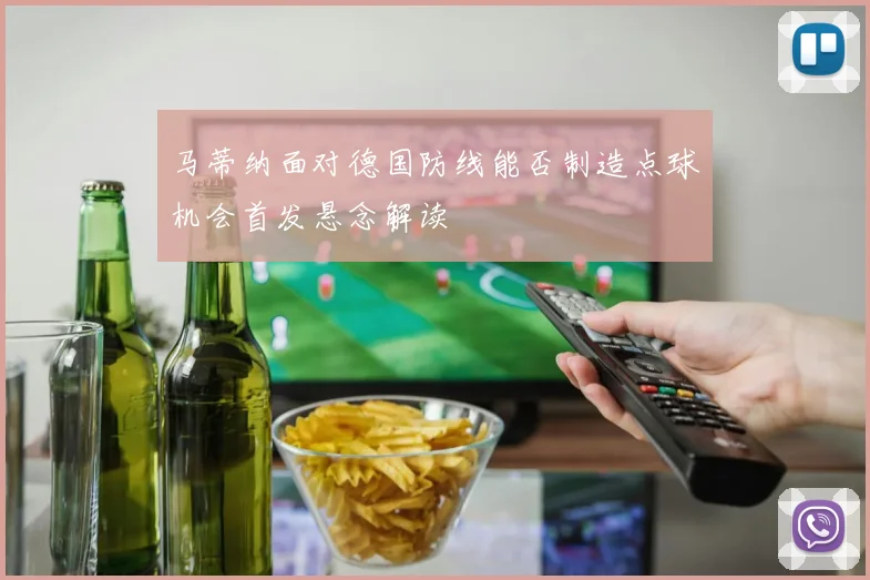 马蒂纳面对德国防线能否制造点球机会首发悬念解读