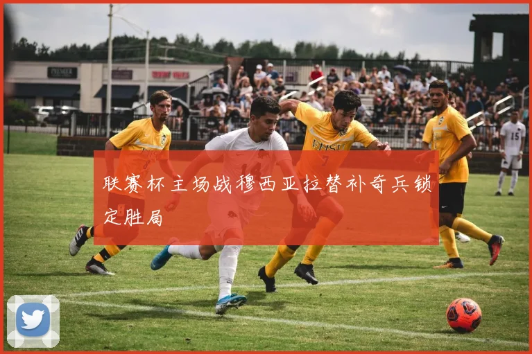 联赛杯主场战穆西亚拉替补奇兵锁定胜局