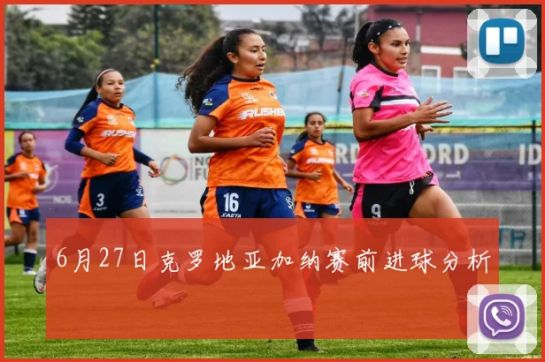6月27日克罗地亚加纳赛前进球分析
