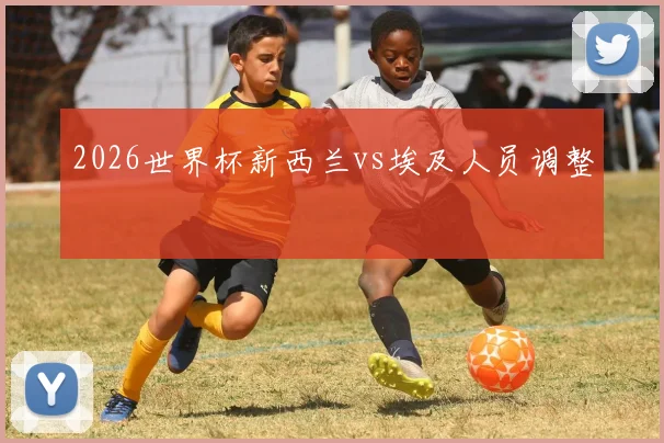 2026世界杯新西兰vs埃及人员调整