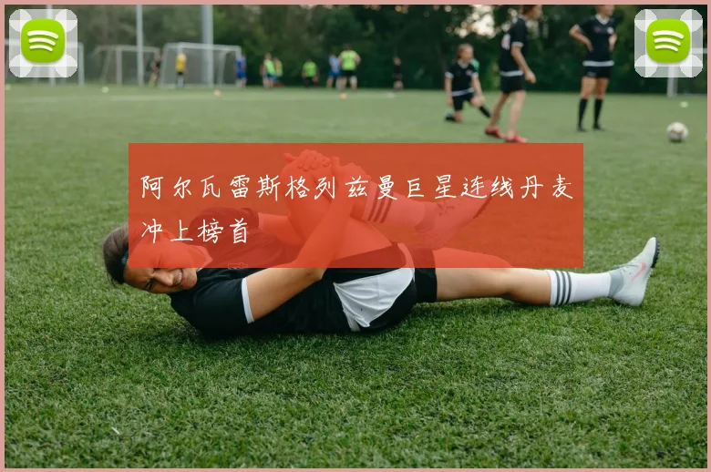 阿尔瓦雷斯格列兹曼巨星连线丹麦冲上榜首