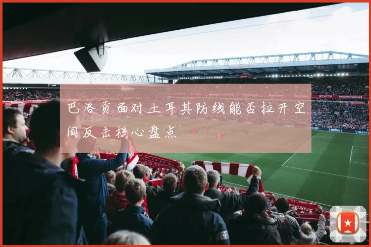 巴洛贡面对土耳其防线能否拉开空间反击核心盘点
